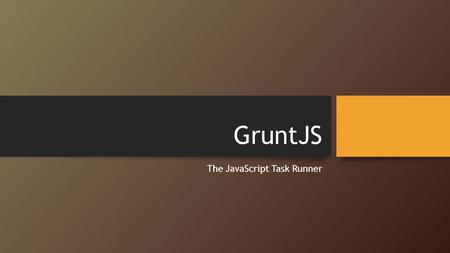 GruntJS The JavaScript Task Runner. What is Grunt? A build tool for JavaScript Uses Node to run A Gruntfile is actually just a JavaScript file Therefore,