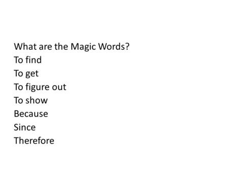 What are the Magic Words? To find To get To figure out To show Because Since Therefore.