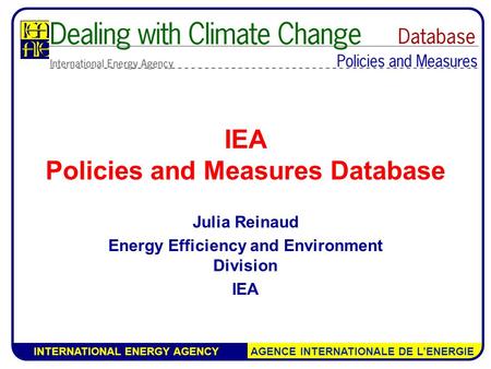 INTERNATIONAL ENERGY AGENCY AGENCE INTERNATIONALE DE L’ENERGIE IEA Policies and Measures Database Julia Reinaud Energy Efficiency and Environment Division.