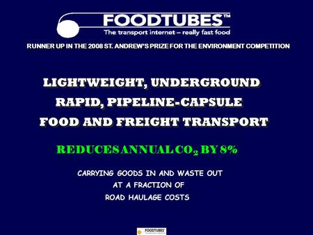 RUNNER UP IN THE 2008 ST. ANDREW’S PRIZE FOR THE ENVIRONMENT COMPETITION FOOD AND FREIGHT TRANSPORT LIGHTWEIGHT, UNDERGROUND RAPID, PIPELINE-CAPSULE ROAD.