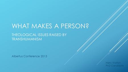 WHAT MAKES A PERSON? THEOLOGICAL ISSUES RAISED BY TRANSHUMANISM Harry Walton PhD Candidate Albertus Conference 2013.