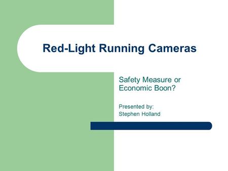 Red-Light Running Cameras Safety Measure or Economic Boon? Presented by: Stephen Holland.