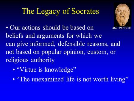 The Legacy of Socrates Our actions should be based on beliefs and arguments for which we can give informed, defensible reasons, and not based on popular.