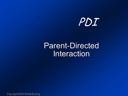 Copyright 2005 Sheila Eyberg Parent-Directed Interaction PDI.