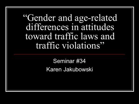 “Gender and age-related differences in attitudes toward traffic laws and traffic violations” Seminar #34 Karen Jakubowski.