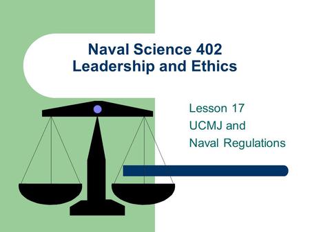 Naval Science 402 Leadership and Ethics Lesson 17 UCMJ and Naval Regulations.