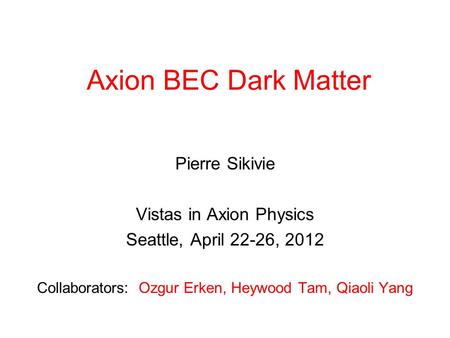 Axion BEC Dark Matter Pierre Sikivie Vistas in Axion Physics Seattle, April 22-26, 2012 Collaborators: Ozgur Erken, Heywood Tam, Qiaoli Yang.