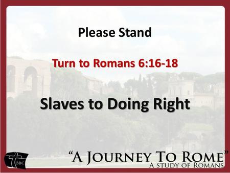 Please Stand Turn to Romans 6:16-18 Slaves to Doing Right.