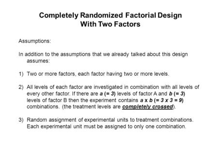 Assumptions: In addition to the assumptions that we already talked about this design assumes: 1)Two or more factors, each factor having two or more levels.