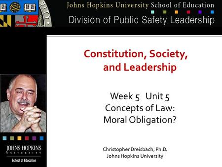 Constitution, Society, and Leadership Week 5 Unit 5 Concepts of Law: Moral Obligation? Christopher Dreisbach, Ph.D. Johns Hopkins University.