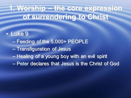 1. Worship – the core expression of surrendering to Christ Luke 9Luke 9 –Feeding of the 5,000+ PEOPLE –Transfiguration of Jesus –Healing of a young boy.