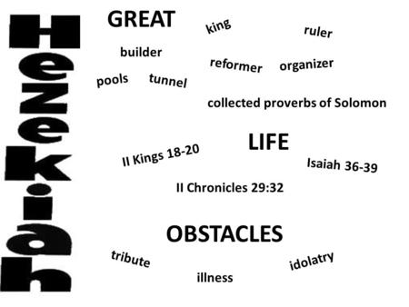 GREAT LIFE OBSTACLES king organizer ruler reformer tunnel pools collected proverbs of Solomon builder Isaiah 36-39 II Chronicles 29:32 II Kings 18-20 idolatry.
