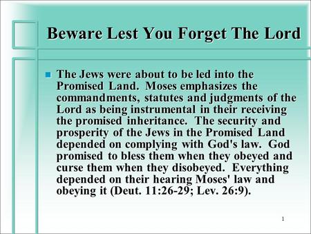 Beware Lest You Forget The Lord n The Jews were about to be led into the Promised Land. Moses emphasizes the commandments, statutes and judgments of the.