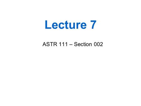 Lecture 7 ASTR 111 – Section 002.