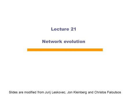 Lecture 21 Network evolution Slides are modified from Jurij Leskovec, Jon Kleinberg and Christos Faloutsos.