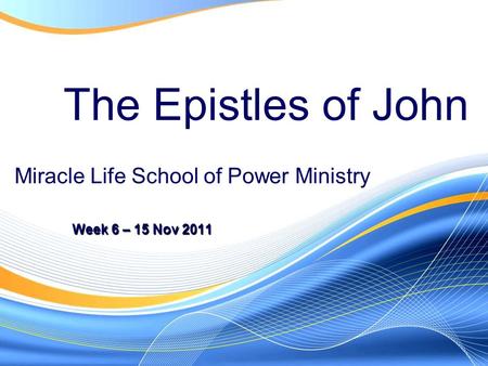 The Epistles of John Week 6 – 15 Nov 2011 Miracle Life School of Power Ministry.