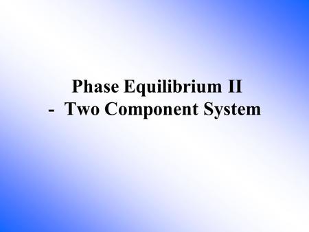 Phase Equilibrium II - Two Component System. How many components and phases in this system? 2 components and 1 liquid phase Method to separate ethanol.