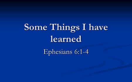 Some Things I have learned Ephesians 6:1-4. 6 Children, obey your parents in the Lord, for this is right. 2 “Honor your father and mother,” which is the.