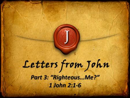 J Letters from John Part 3: “Righteous…Me?” 1 John 2:1-6.