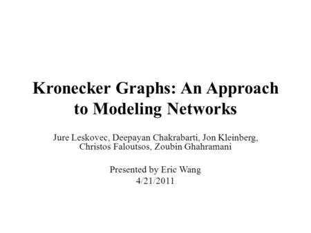 Kronecker Graphs: An Approach to Modeling Networks Jure Leskovec, Deepayan Chakrabarti, Jon Kleinberg, Christos Faloutsos, Zoubin Ghahramani Presented.