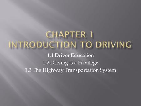 1.1 Driver Education 1.2 Driving is a Privilege 1.3 The Highway Transportation System.