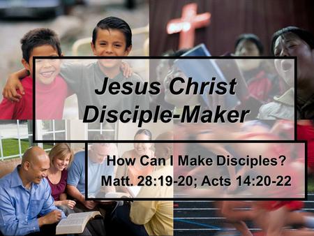 How Can I Make Disciples? Matt. 28:19-20; Acts 14:20-22 Jesus Christ Disciple-Maker.
