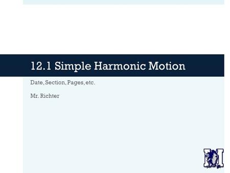 12.1 Simple Harmonic Motion Date, Section, Pages, etc. Mr. Richter.