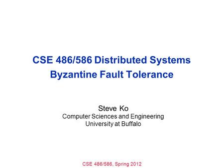 CSE 486/586, Spring 2012 CSE 486/586 Distributed Systems Byzantine Fault Tolerance Steve Ko Computer Sciences and Engineering University at Buffalo.