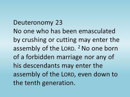 Deuteronomy 23 No one who has been emasculated by crushing or cutting may enter the assembly of the L ORD. 2 No one born of a forbidden marriage nor any.