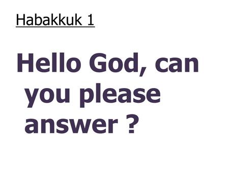 Habakkuk 1 Hello God, can you please answer ?. Habakkuk 1 – “ 1 The oracle that Habakkuk the prophet received. Habakkuk’s Complaint 2 How long, O LORD,
