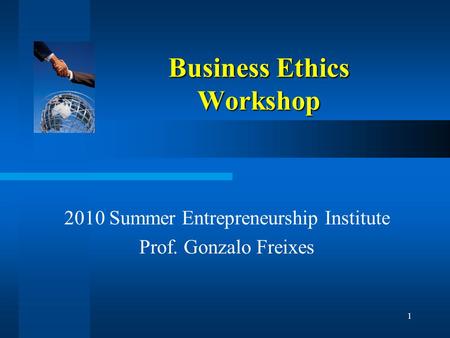 1 Business Ethics Workshop 2010 Summer Entrepreneurship Institute Prof. Gonzalo Freixes.