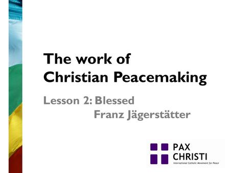 The work of Christian Peacemaking Lesson 2: Blessed Franz Jägerstätter.