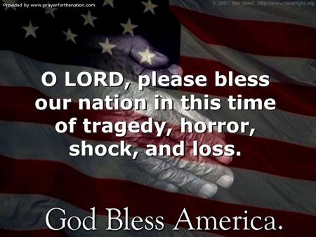 Provided by www.prayerforthenation.com O LORD, please bless our nation in this time of tragedy, horror, shock, and loss.