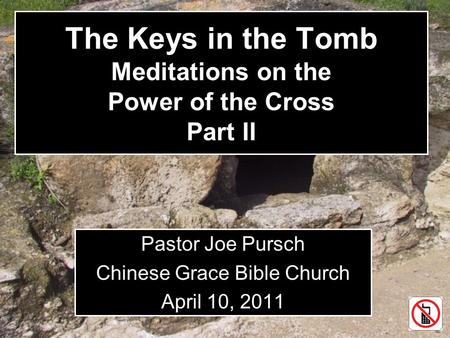 The Keys in the Tomb Meditations on the Power of the Cross Part II Pastor Joe Pursch Chinese Grace Bible Church April 10, 2011.