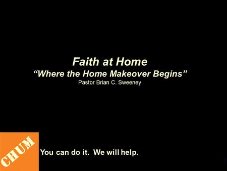 1 CHUM You can do it. We will help. Faith at Home “Where the Home Makeover Begins” Pastor Brian C. Sweeney.