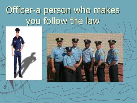 Officer-a person who makes you follow the law. Safety-staying away from danger.