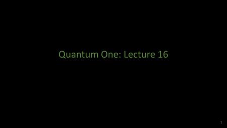 Quantum One: Lecture 16.