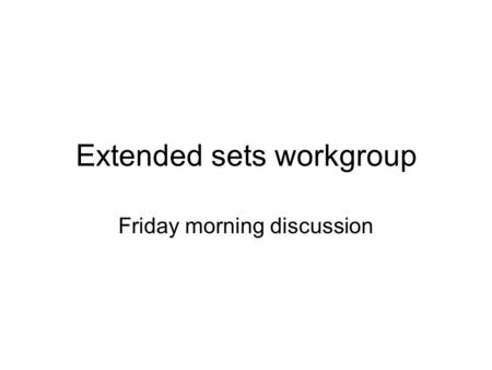 Extended sets workgroup Friday morning discussion.