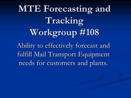 MTE Forecasting and Tracking Workgroup #108 Ability to effectively forecast and fulfill Mail Transport Equipment needs for customers and plants.