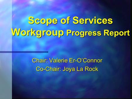 Scope of Services Workgroup Progress Report Chair: Valerie Er-O’Connor Co-Chair: Joya La Rock.