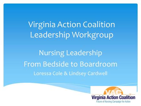Virginia Action Coalition Leadership Workgroup Nursing Leadership From Bedside to Boardroom Loressa Cole & Lindsey Cardwell.