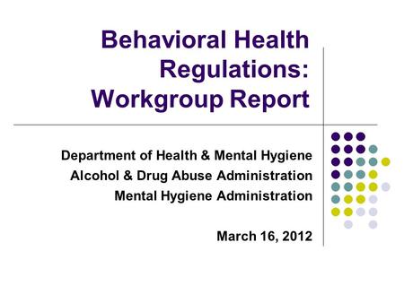 Department of Health & Mental Hygiene Alcohol & Drug Abuse Administration Mental Hygiene Administration March 16, 2012 Behavioral Health Regulations: Workgroup.