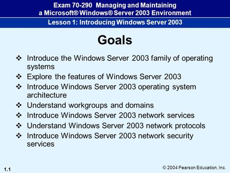 1.1 © 2004 Pearson Education, Inc. Exam 70-290 Managing and Maintaining a Microsoft® Windows® Server 2003 Environment Lesson 1: Introducing Windows Server.