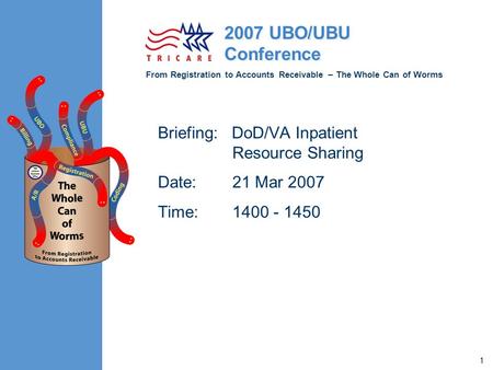 From Registration to Accounts Receivable – The Whole Can of Worms 2007 UBO/UBU Conference 1 Briefing: DoD/VA Inpatient Resource Sharing Date:21 Mar 2007.