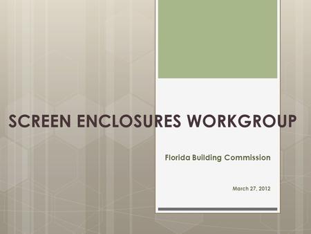 SCREEN ENCLOSURES WORKGROUP Florida Building Commission March 27, 2012.