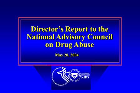 Director’s Report to the National Advisory Council on Drug Abuse Director’s Report to the National Advisory Council on Drug Abuse May 20, 2004.