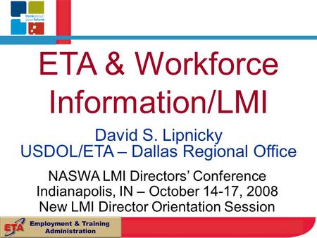 ETA & Workforce Information/LMI David S. Lipnicky USDOL/ETA – Dallas Regional Office NASWA LMI Directors’ Conference Indianapolis, IN – October 14-17,