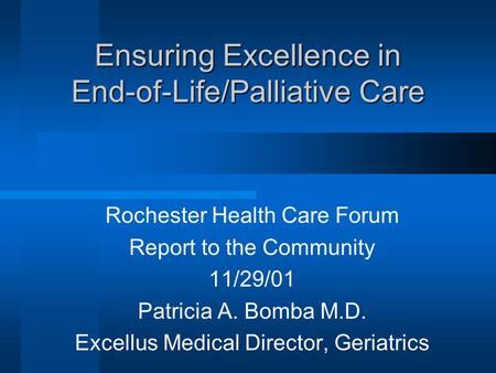 Ensuring Excellence in End-of-Life/Palliative Care Rochester Health Care Forum Report to the Community 11/29/01 Patricia A. Bomba M.D. Excellus Medical.