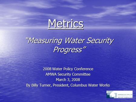 “Measuring Water Security Progress” 2008 Water Policy Conference AMWA Security Committee March 3, 2008 By Billy Turner, President, Columbus Water Works.