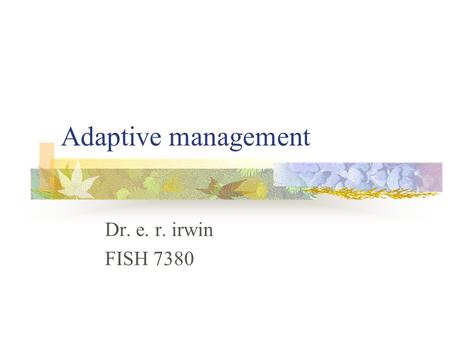 Adaptive management Dr. e. r. irwin FISH 7380. Managing “Adaptively” Adaptation defined: The adjustment of strategy based on improved understanding or.